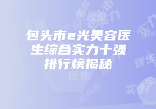 包头市e光美容医生综合实力十强排行榜揭秘