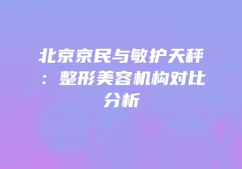 北京京民与敏护天秤：整形美容机构对比分析