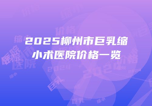 2025柳州市巨乳缩小术医院价格一览