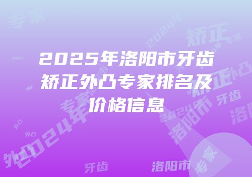 2025年洛阳市牙齿矫正外凸专家排名及价格信息