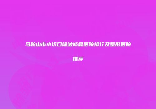 马鞍山市小切口除皱修复医院排行及整形医院推荐