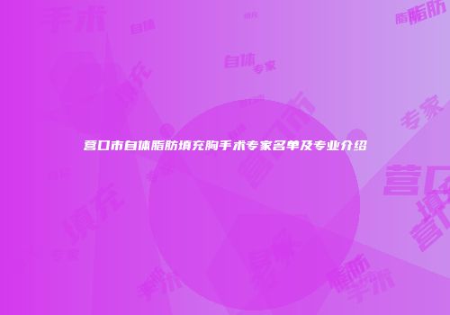 营口市自体脂肪填充胸手术专家名单及专业介绍