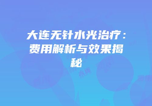 大连无针水光治疗：费用解析与效果揭秘
