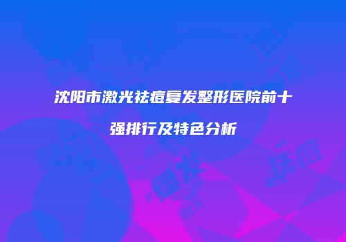 沈阳市激光祛痘复发整形医院前十强排行及特色分析