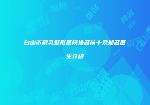 白山市副乳整形医院排名前十及知名医生介绍