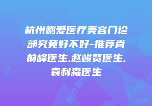 杭州鹏爱医疗美容门诊部究竟好不好-推荐肖前峰医生,赵峻贤医生,袁利森医生