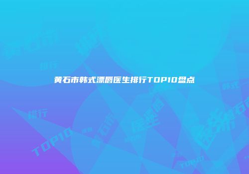 黄石市韩式漂唇医生排行TOP10盘点