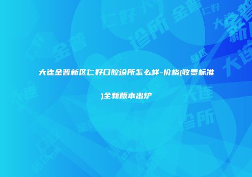 大连金普新区仁好口腔诊所怎么样-价格(收费标准)全新版本出炉