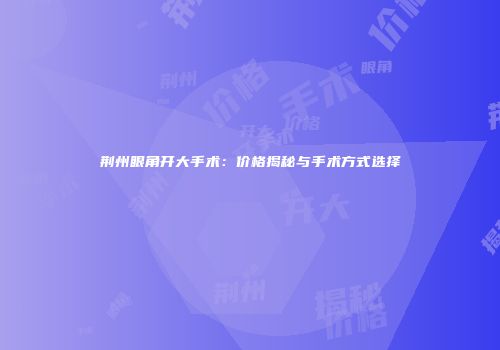 荆州眼角开大手术：价格揭秘与手术方式选择