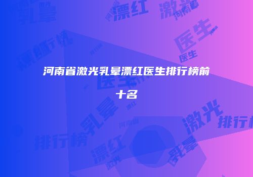 河南省激光乳晕漂红医生排行榜前十名