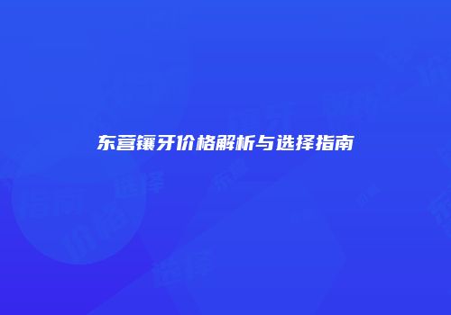 东营镶牙价格解析与选择指南
