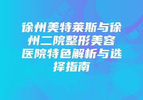徐州美特莱斯与徐州二院整形美容医院特色解析与选择指南