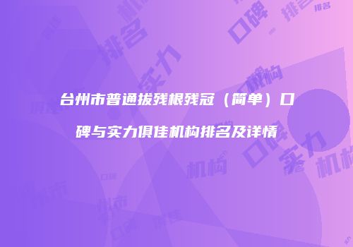 台州市普通拔残根残冠（简单）口碑与实力俱佳机构排名及详情