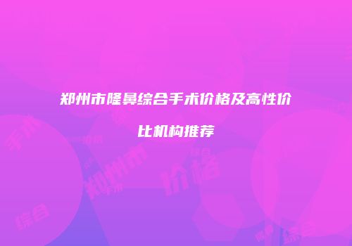 郑州市隆鼻综合手术价格及高性价比机构推荐
