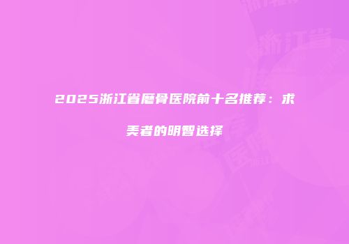 2025浙江省磨骨医院前十名推荐：求美者的明智选择
