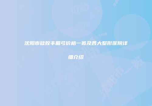沈阳市硅胶丰眉弓价格一览及各大整形医院详细介绍