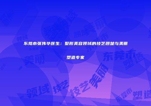 东莞市张伟华医生：整形美容领域的技艺翘楚与美丽塑造专家