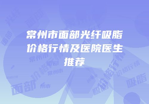 常州市面部光纤吸脂价格行情及医院医生推荐