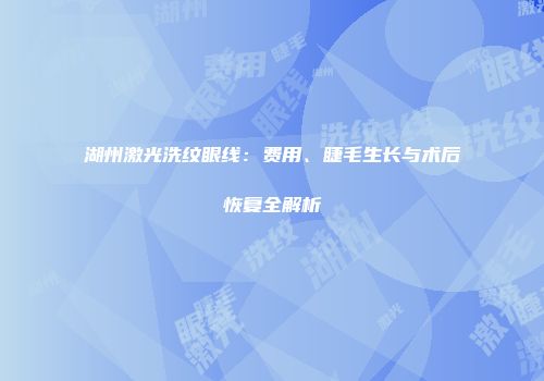湖州激光洗纹眼线：费用、睫毛生长与术后恢复全解析