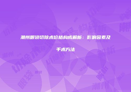 潮州眼袋切除术价格构成解析：影响因素及手术方法