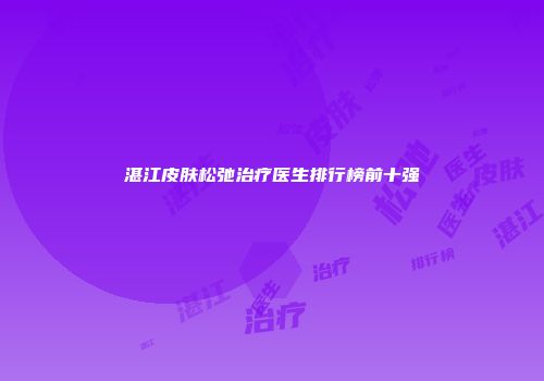 湛江皮肤松弛治疗医生排行榜前十强
