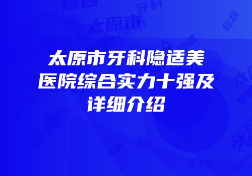 太原市牙科隐适美医院综合实力十强及详细介绍