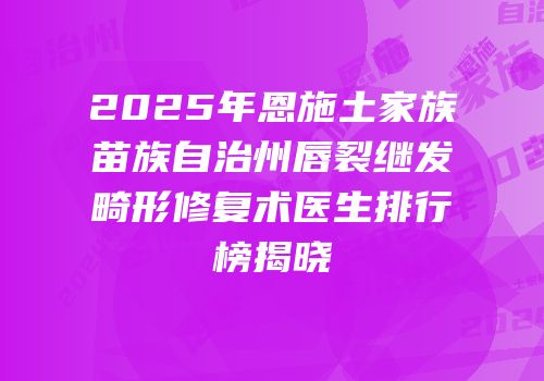 2025年恩施土家族苗族自治州唇裂继发畸形修复术医生排行榜揭晓