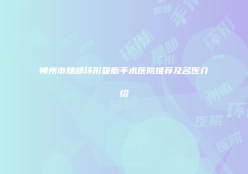 朔州市腿部环形吸脂手术医院推荐及名医介绍