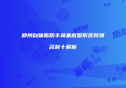 郑州自体脂肪丰鼻基底整形医院排名前十解析