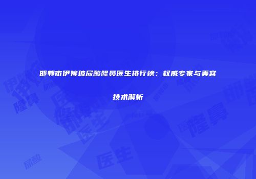 邯郸市伊婉玻尿酸隆鼻医生排行榜：权威专家与美容技术解析