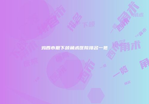 鸡西市磨下颌角术医院排名一览