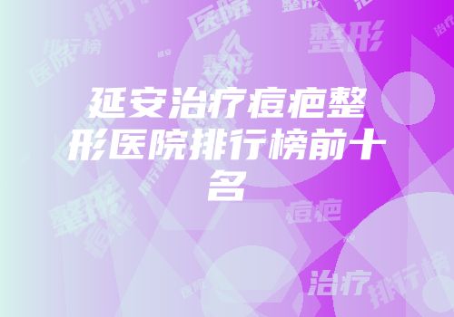 延安治疗痘疤整形医院排行榜前十名