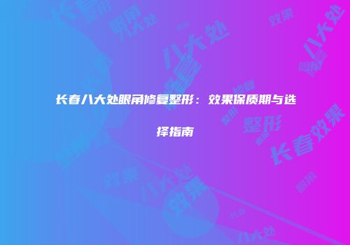长春八大处眼角修复整形：效果保质期与选择指南