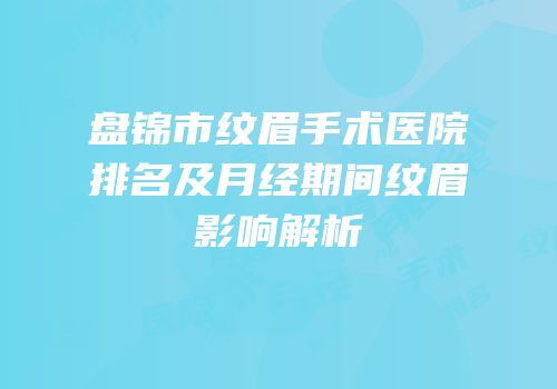 盘锦市纹眉手术医院排名及月经期间纹眉影响解析