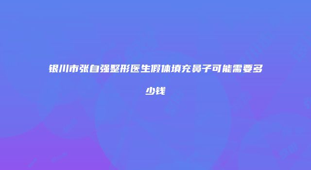 银川市张自强整形医生假体填充鼻子可能需要多少钱