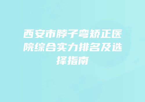 西安市脖子弯矫正医院综合实力排名及选择指南