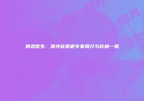 聂忠医生：激光祛痘疤专家简介与价格一览