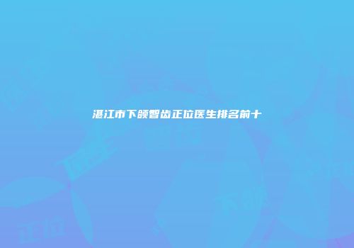 湛江市下颌智齿正位医生排名前十