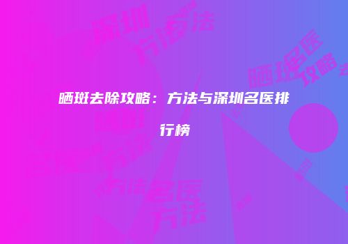 晒斑去除攻略：方法与深圳名医排行榜
