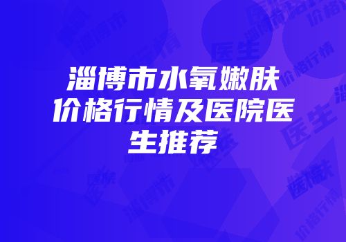 淄博市水氧嫩肤价格行情及医院医生推荐