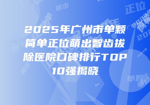 2025年广州市单颗简单正位萌出智齿拔除医院口碑排行TOP10强揭晓
