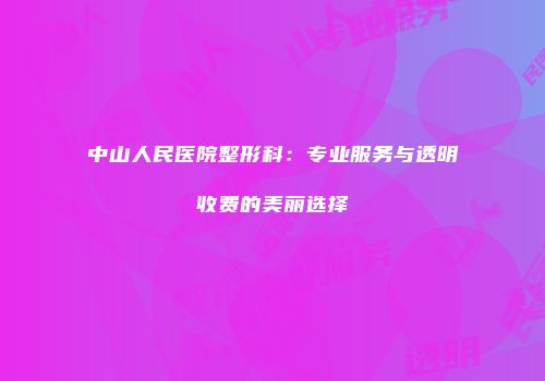 中山人民医院整形科：专业服务与透明收费的美丽选择
