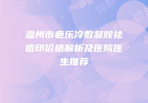温州市疤乐冷敷凝胶祛痘印价格解析及医院医生推荐