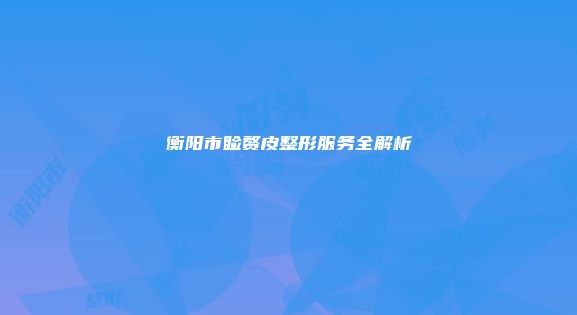 衡阳市睑赘皮整形服务全解析