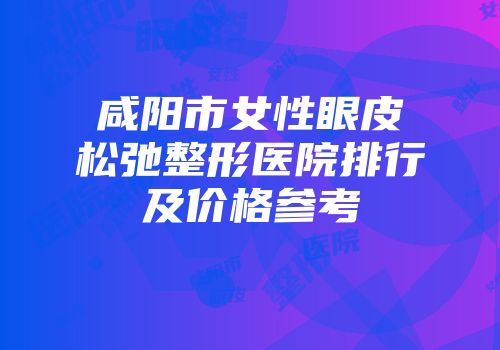 咸阳市女性眼皮松弛整形医院排行及价格参考