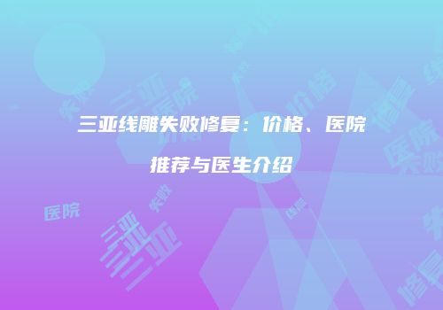 三亚线雕失败修复：价格、医院推荐与医生介绍