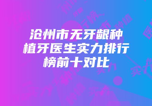 沧州市无牙龈种植牙医生实力排行榜前十对比