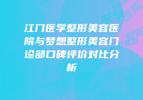 江门医学整形美容医院与梦想整形美容门诊部口碑评价对比分析