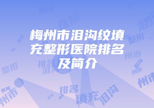 梅州市泪沟纹填充整形医院排名及简介