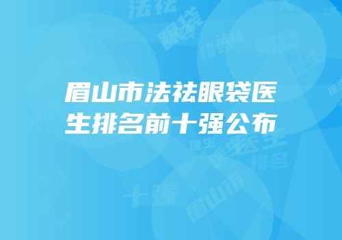 眉山市法祛眼袋医生排名前十强公布